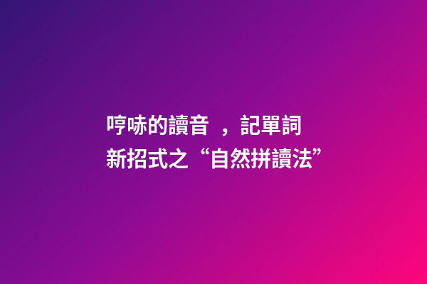 哼哧的讀音，記單詞新招式之“自然拼讀法”-第1張-觀點-玄機派